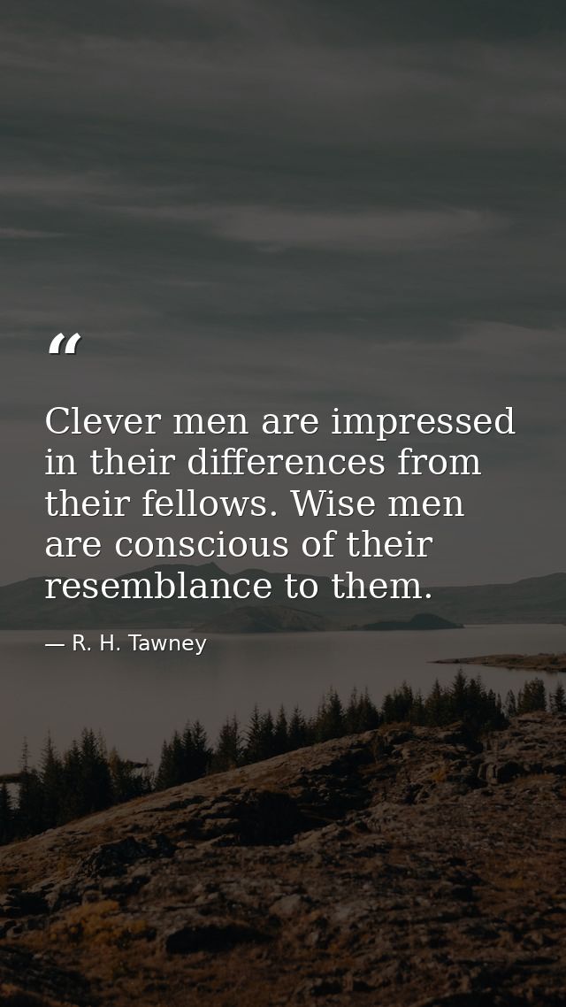 Clever men are impressed in their differences from their fellows. Wise men are conscious of their resemblance to them. — R. H. Tawney