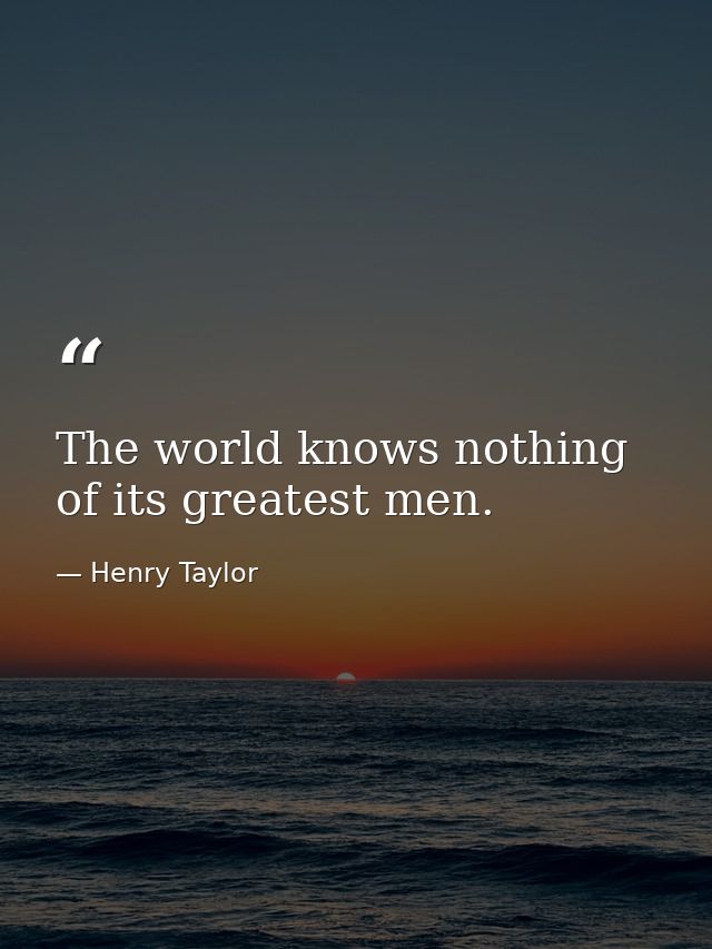 The world knows nothing of its greatest men. — Henry Taylor