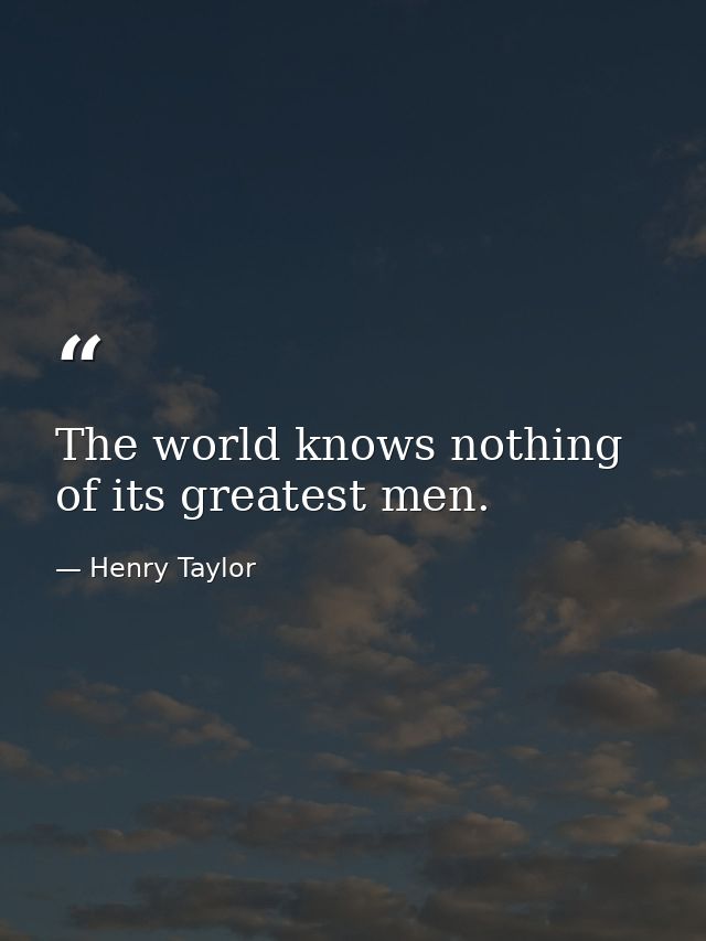 The world knows nothing of its greatest men. — Henry Taylor