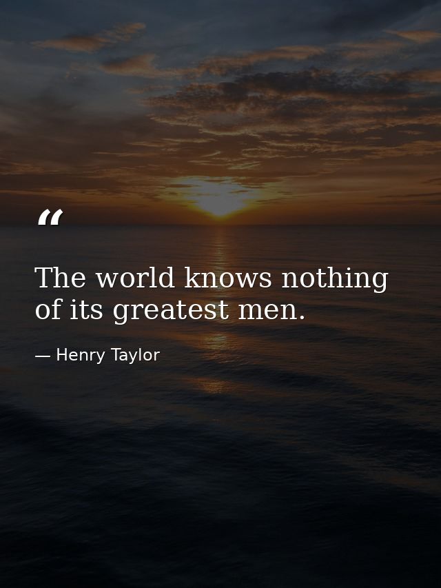The world knows nothing of its greatest men. — Henry Taylor