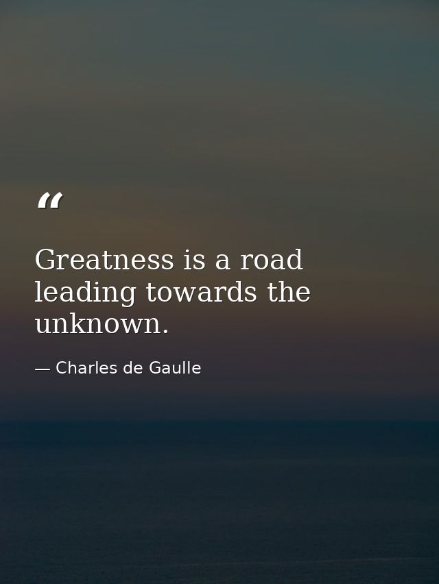 Greatness is a road leading towards the unknown. — Charles de Gaulle