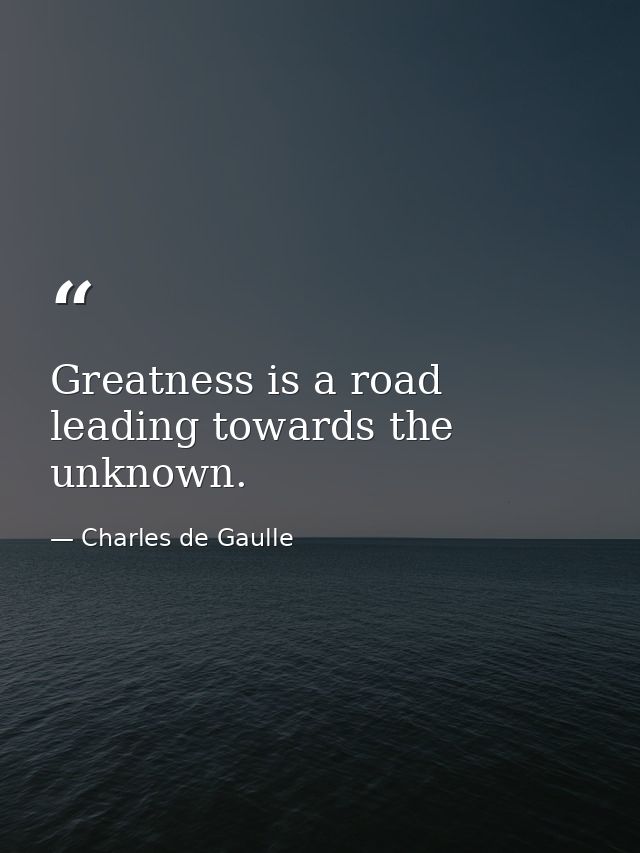 Greatness is a road leading towards the unknown. — Charles de Gaulle