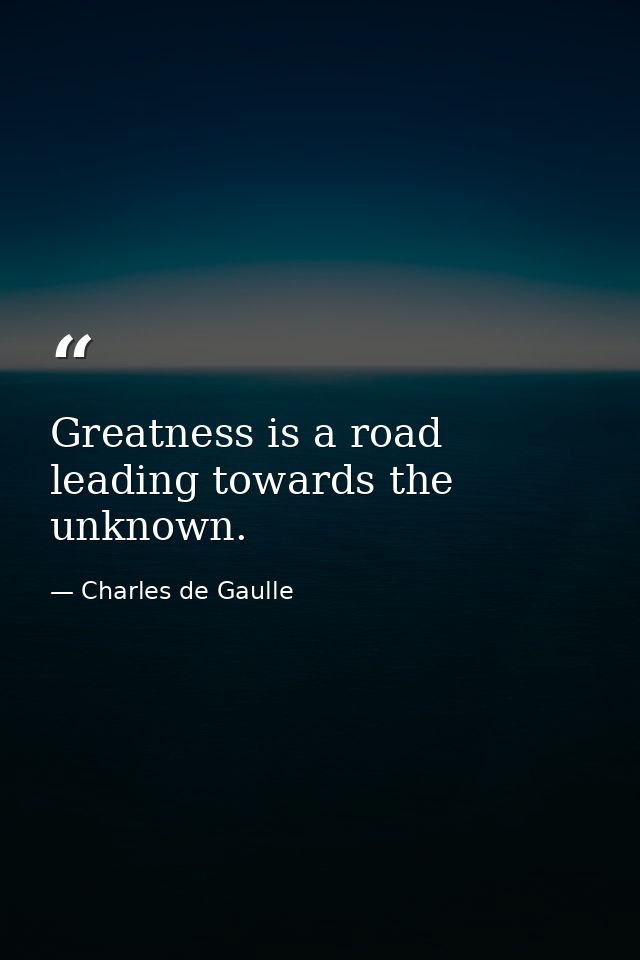 Greatness is a road leading towards the unknown. — Charles de Gaulle