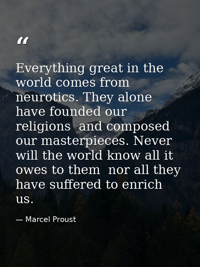 Everything great in the world comes from neurotics. They alone have founded our religions  and composed our masterpieces — Marcel Proust