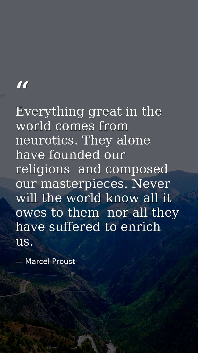 Everything great in the world comes from neurotics. They alone have founded our religions  and composed our masterpieces — Marcel Proust