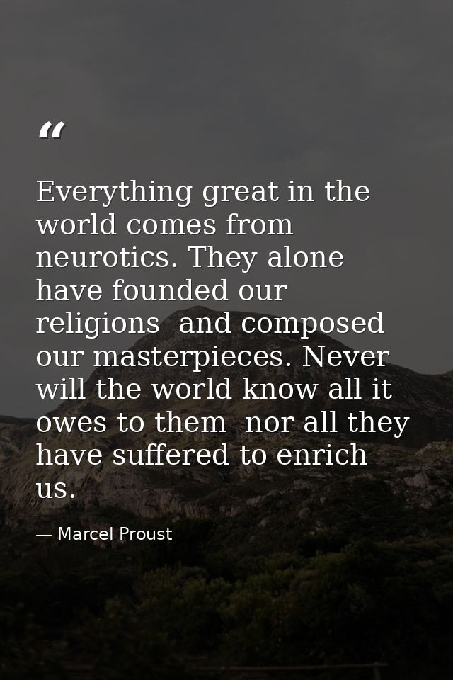 Everything great in the world comes from neurotics. They alone have founded our religions  and composed our masterpieces — Marcel Proust