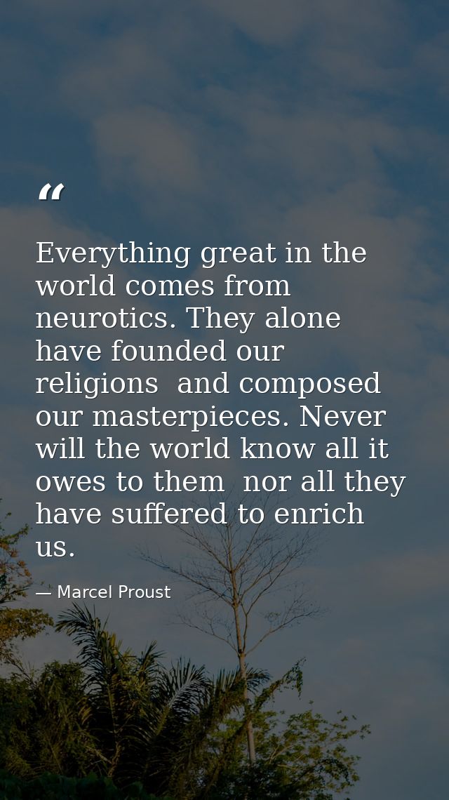 Everything great in the world comes from neurotics. They alone have founded our religions  and composed our masterpieces — Marcel Proust