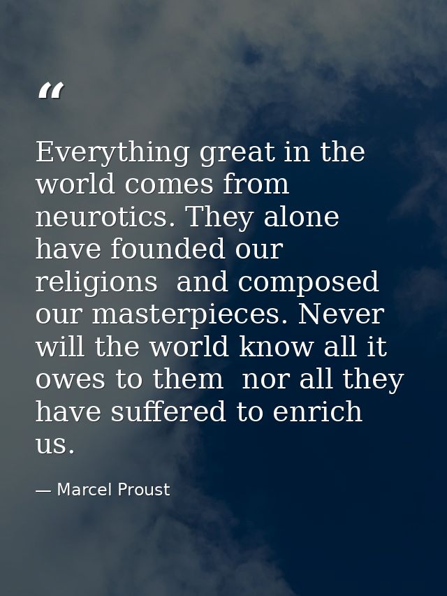 Everything great in the world comes from neurotics. They alone have founded our religions  and composed our masterpieces — Marcel Proust