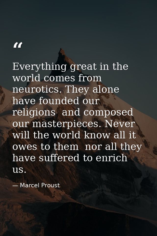 Everything great in the world comes from neurotics. They alone have founded our religions  and composed our masterpieces — Marcel Proust