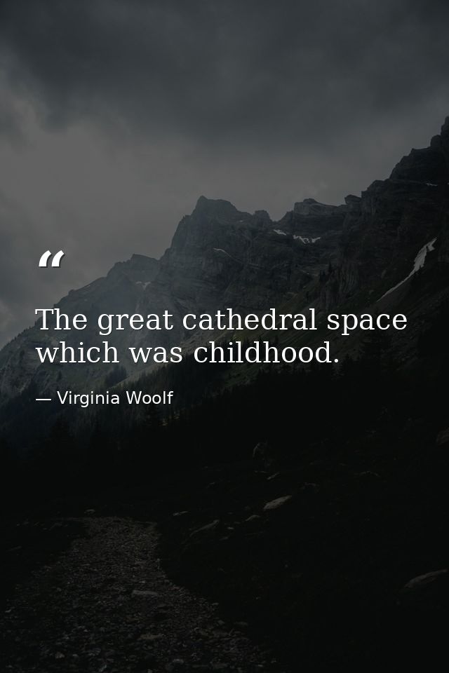 The great cathedral space which was childhood. — Virginia Woolf