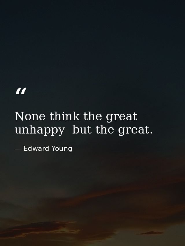 None think the great unhappy  but the great. — Edward Young