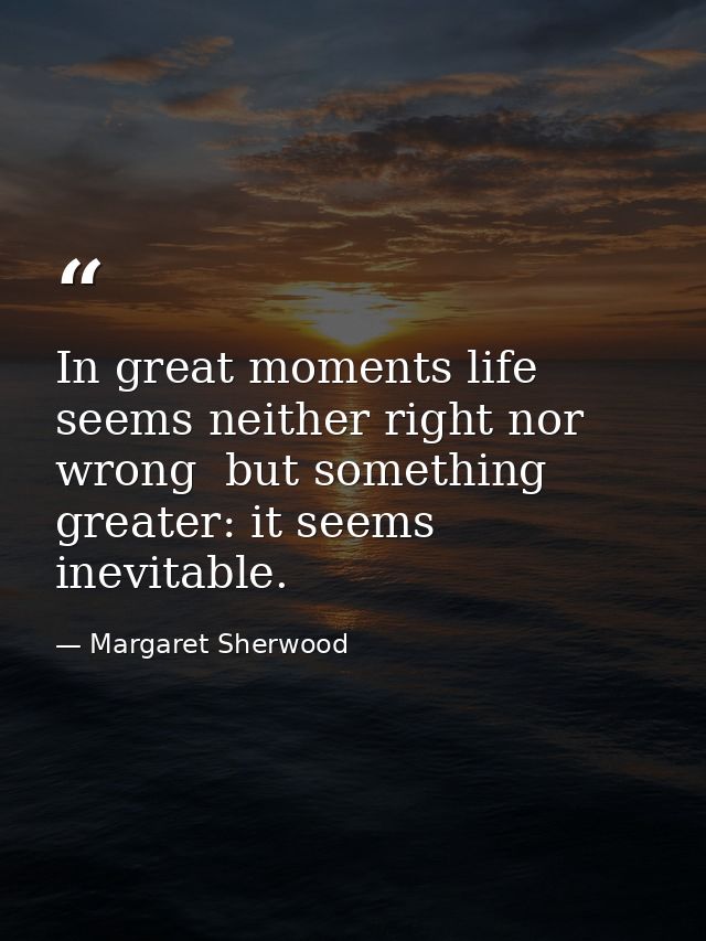 In great moments life seems neither right nor wrong  but something greater: it seems inevitable. — Margaret Sherwood