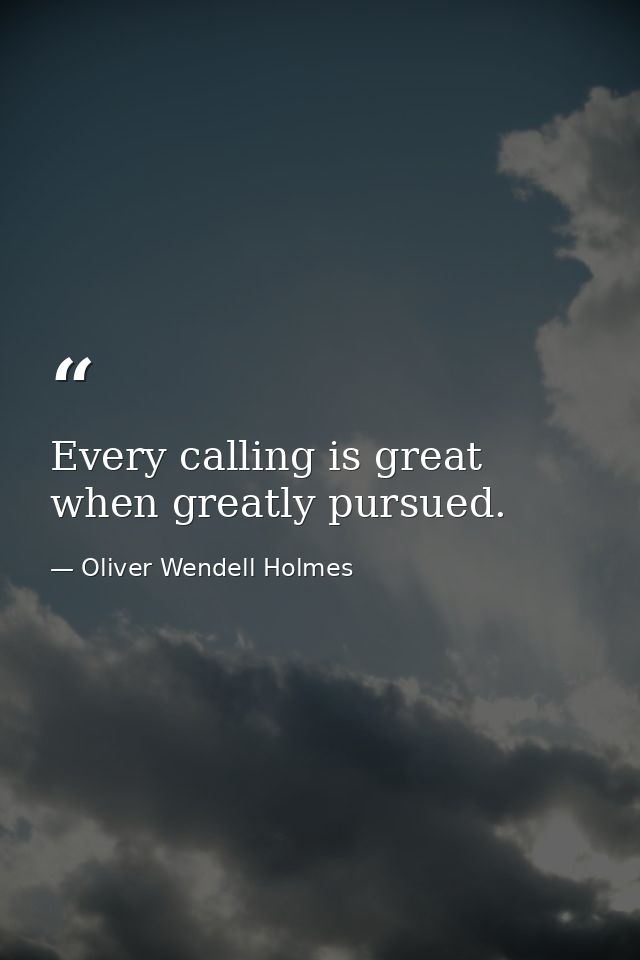 Every calling is great when greatly pursued. — Oliver Wendell Holmes