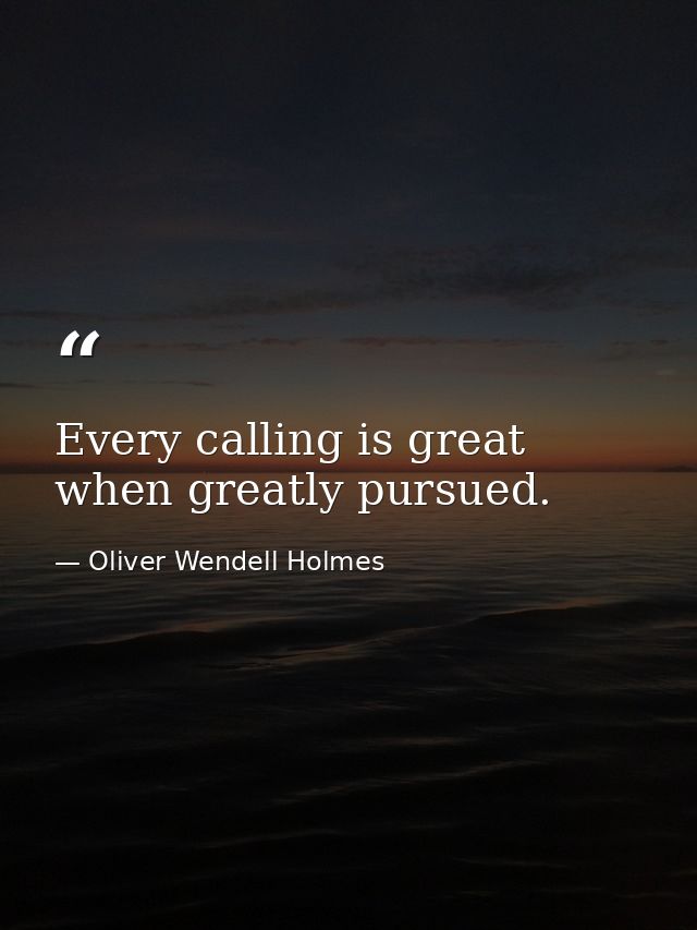 Every calling is great when greatly pursued. — Oliver Wendell Holmes