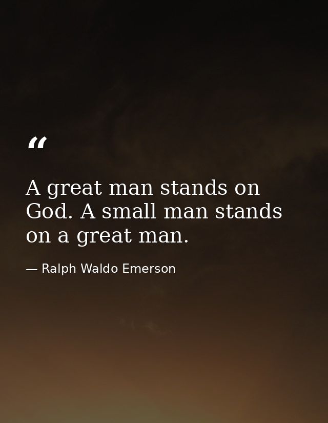 A great man stands on God. A small man stands on a great man. — Ralph Waldo Emerson