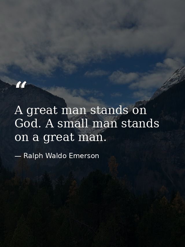A great man stands on God. A small man stands on a great man. — Ralph Waldo Emerson
