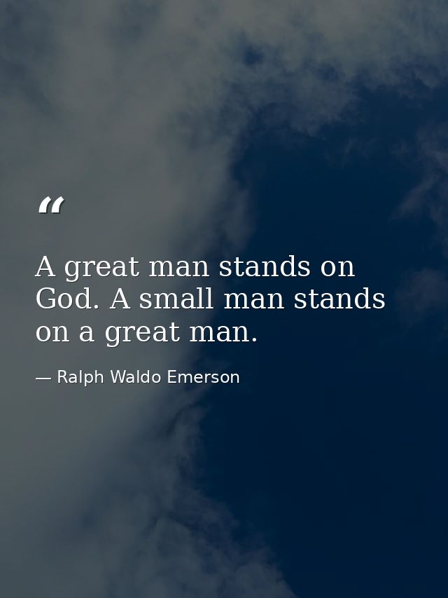 A great man stands on God. A small man stands on a great man. — Ralph Waldo Emerson