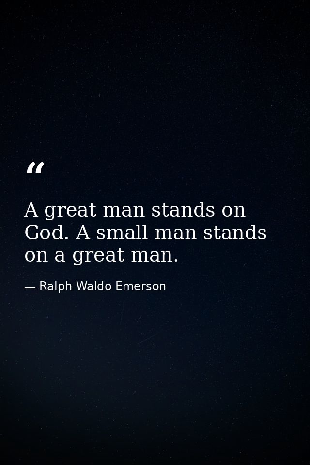 A great man stands on God. A small man stands on a great man. — Ralph Waldo Emerson