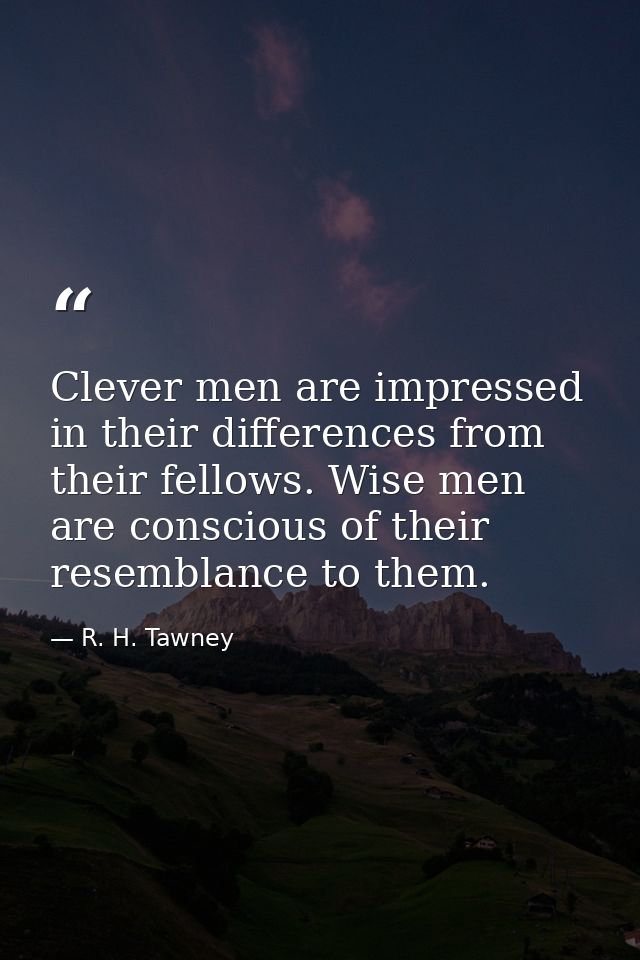 Clever men are impressed in their differences from their fellows. Wise men are conscious of their resemblance to them. — R. H. Tawney