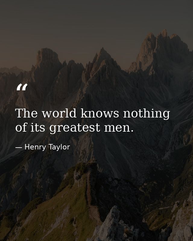 The world knows nothing of its greatest men. — Henry Taylor