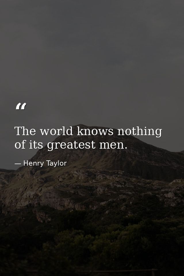 The world knows nothing of its greatest men. — Henry Taylor