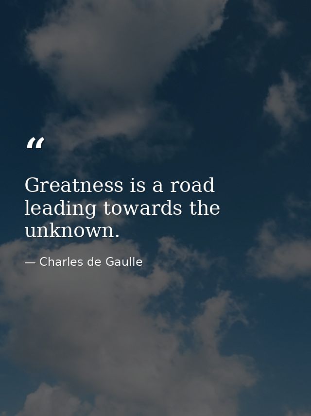 Greatness is a road leading towards the unknown. — Charles de Gaulle