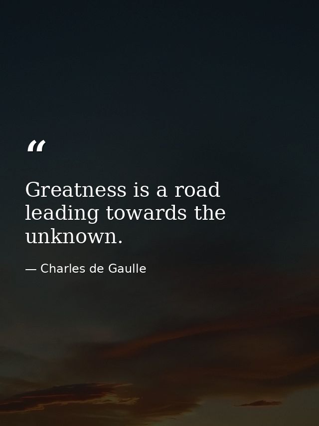 Greatness is a road leading towards the unknown. — Charles de Gaulle