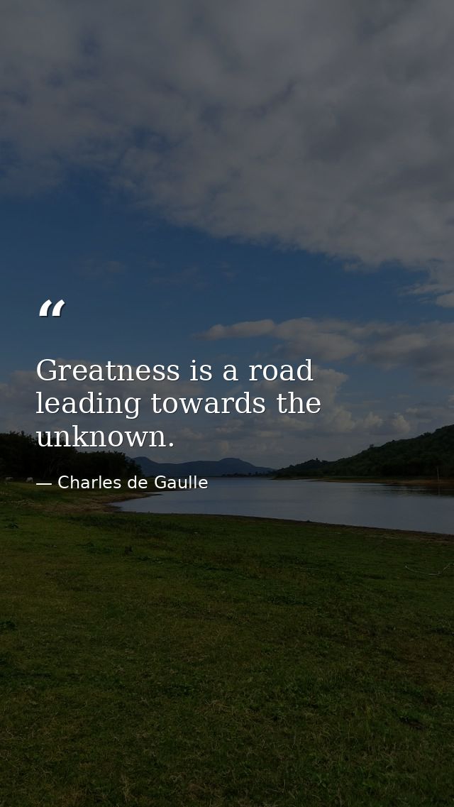 Greatness is a road leading towards the unknown. — Charles de Gaulle