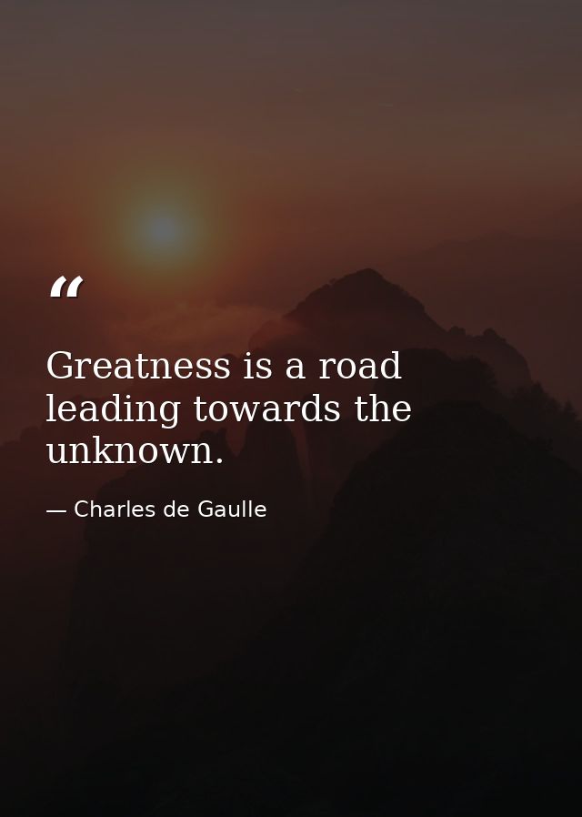Greatness is a road leading towards the unknown. — Charles de Gaulle