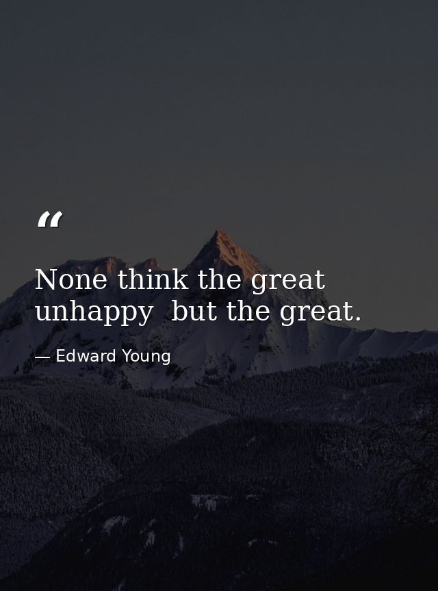 None think the great unhappy  but the great. — Edward Young