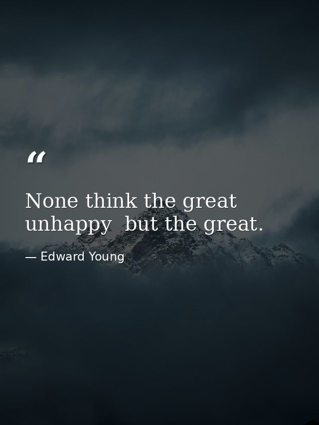 None think the great unhappy  but the great. — Edward Young