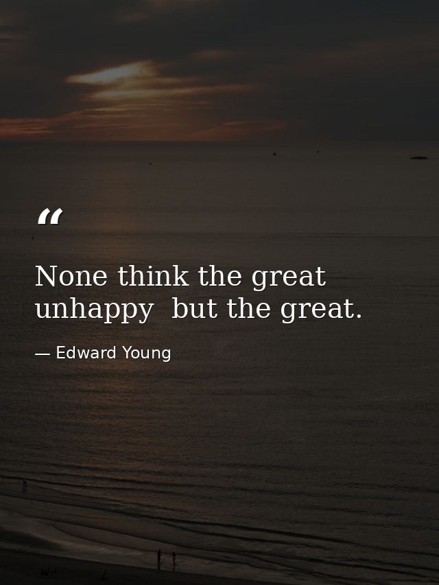 None think the great unhappy  but the great. — Edward Young