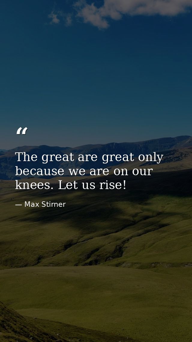 The great are great only because we are on our knees. Let us rise! — Max Stirner