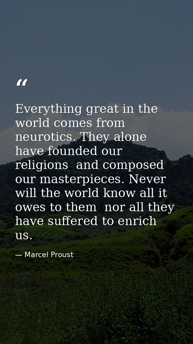 Everything great in the world comes from neurotics. They alone have founded our religions  and composed our masterpieces — Marcel Proust