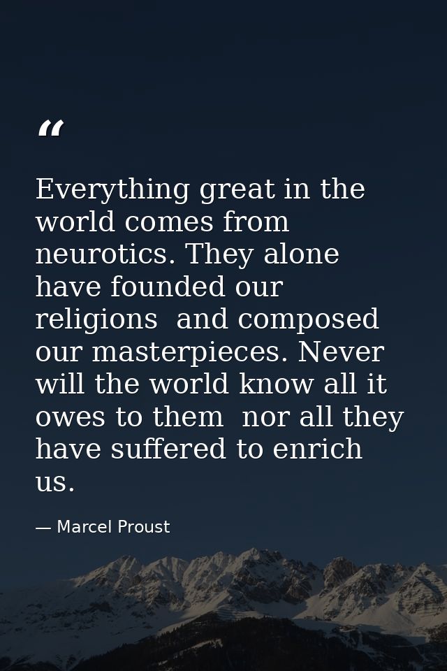 Everything great in the world comes from neurotics. They alone have founded our religions  and composed our masterpieces — Marcel Proust