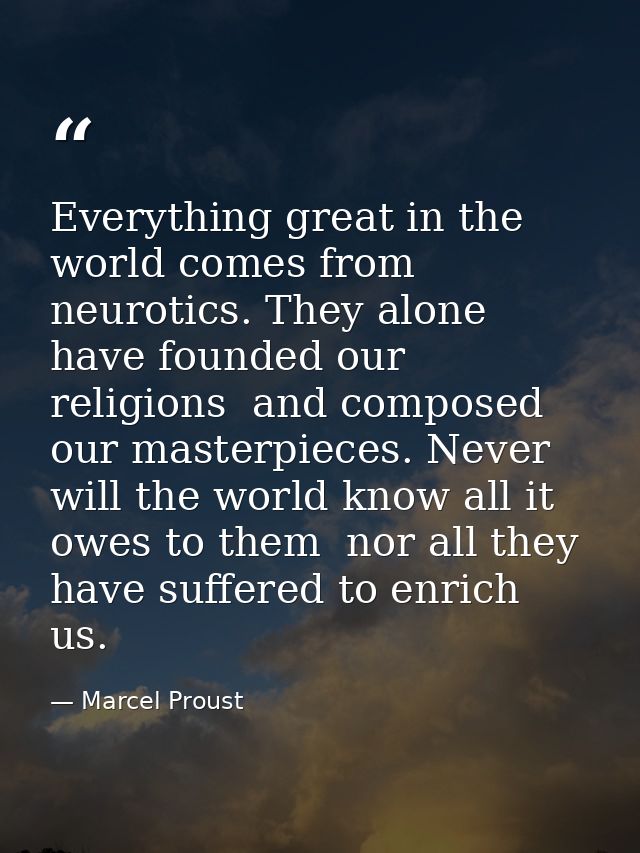 Everything great in the world comes from neurotics. They alone have founded our religions  and composed our masterpieces — Marcel Proust
