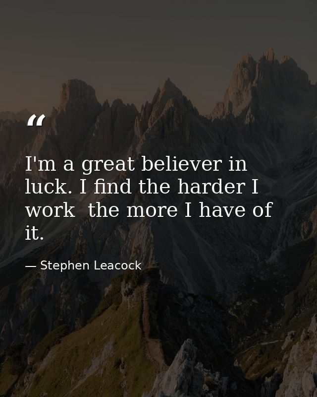 I'm a great believer in luck. I find the harder I work  the more I have of it. — Stephen Leacock