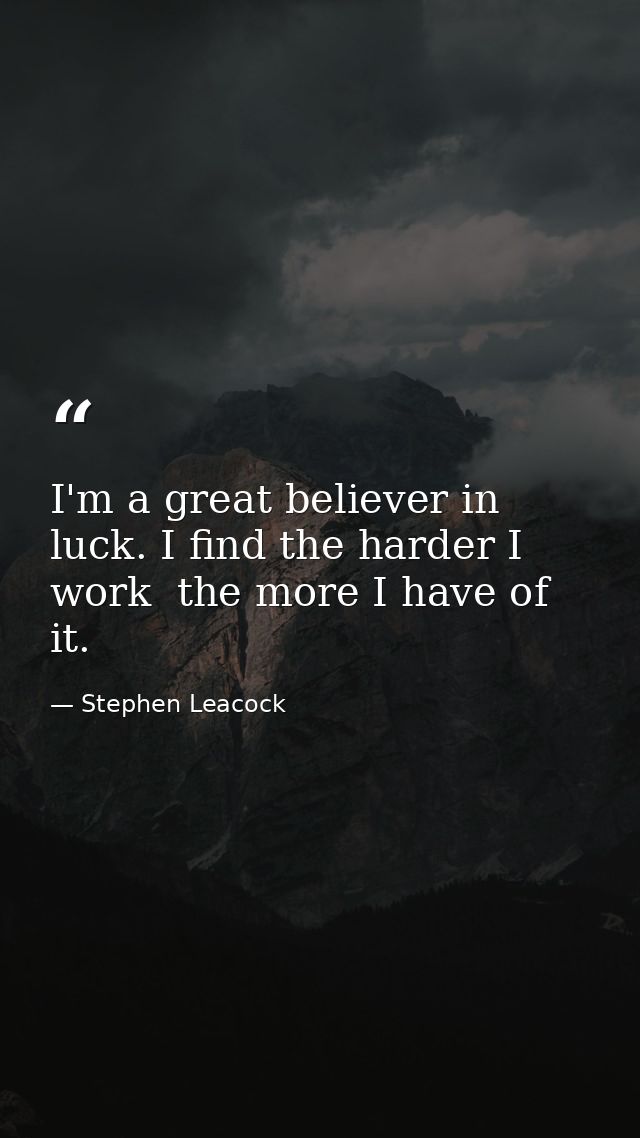 I'm a great believer in luck. I find the harder I work  the more I have of it. — Stephen Leacock