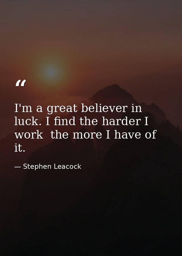 I'm a great believer in luck. I find the harder I work  the more I have of it. — Stephen Leacock