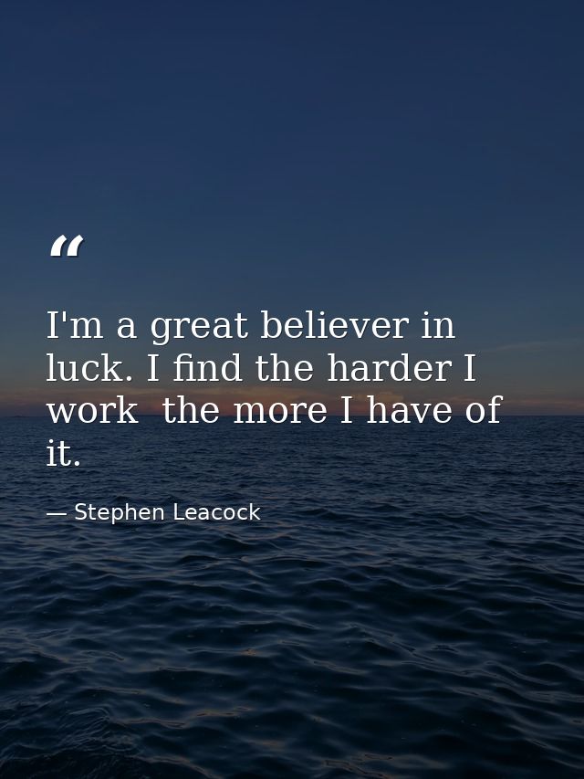 I'm a great believer in luck. I find the harder I work  the more I have of it. — Stephen Leacock