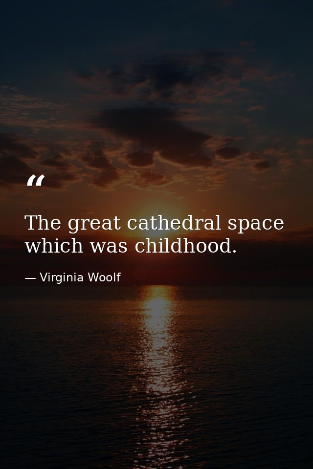 The great cathedral space which was childhood. — Virginia Woolf