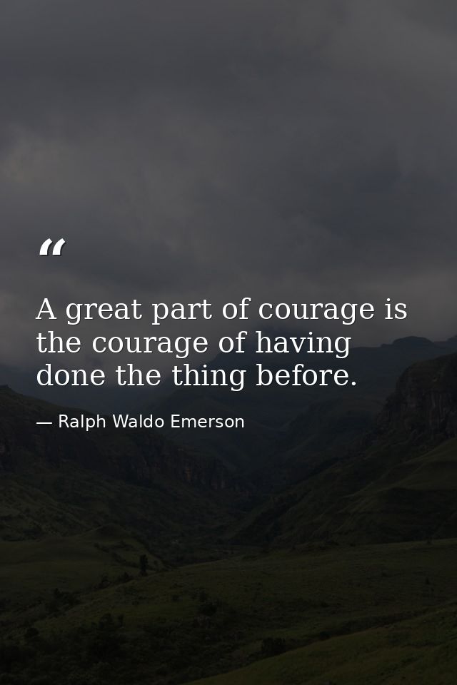 A great part of courage is the courage of having done the thing before. — Ralph Waldo Emerson