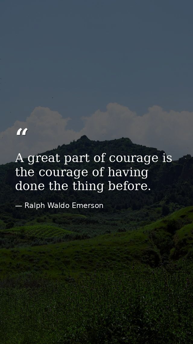 A great part of courage is the courage of having done the thing before. — Ralph Waldo Emerson