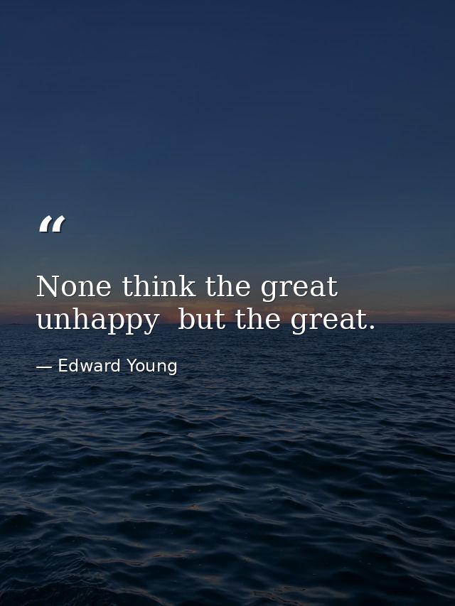 None think the great unhappy  but the great. — Edward Young
