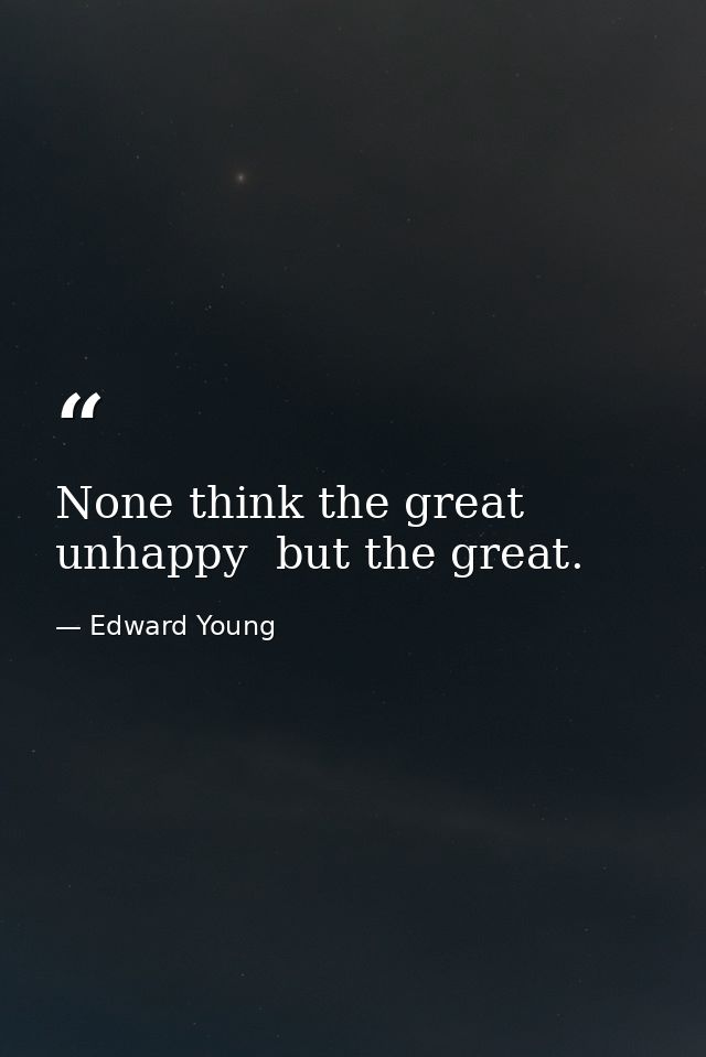 None think the great unhappy  but the great. — Edward Young