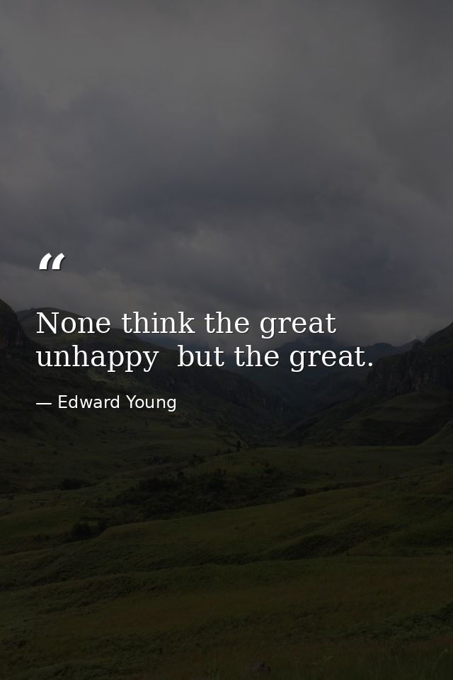 None think the great unhappy  but the great. — Edward Young
