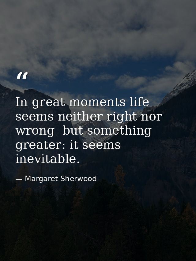 In great moments life seems neither right nor wrong  but something greater: it seems inevitable. — Margaret Sherwood