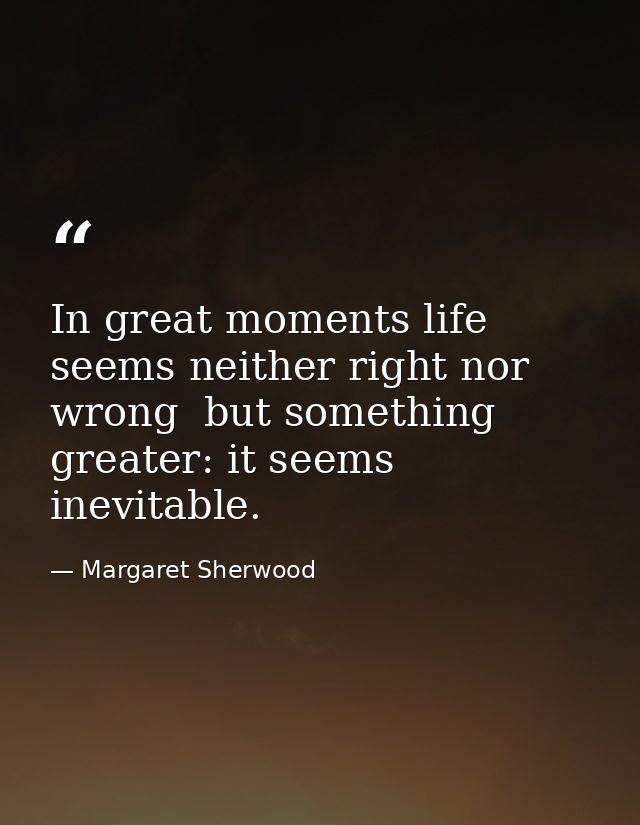 In great moments life seems neither right nor wrong  but something greater: it seems inevitable. — Margaret Sherwood