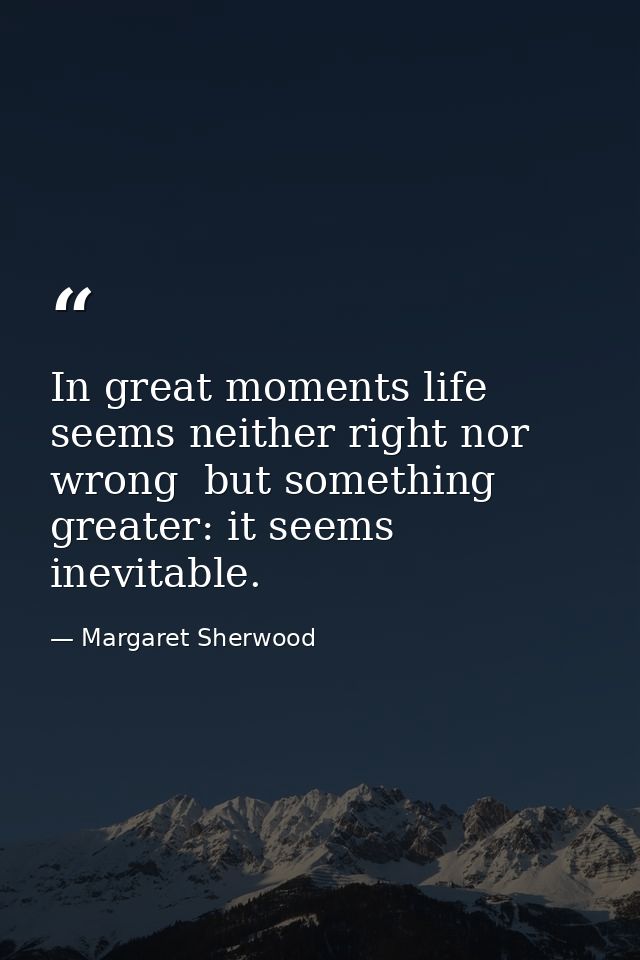 In great moments life seems neither right nor wrong  but something greater: it seems inevitable. — Margaret Sherwood