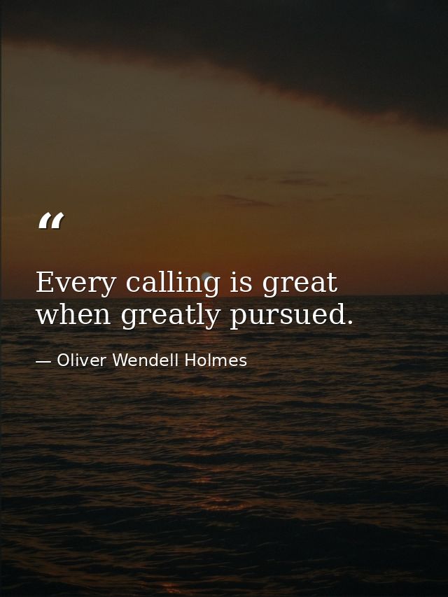 Every calling is great when greatly pursued. — Oliver Wendell Holmes